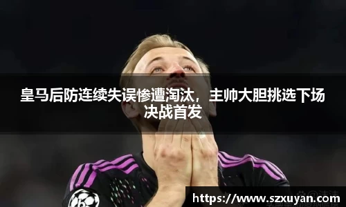 皇马后防连续失误惨遭淘汰，主帅大胆挑选下场决战首发